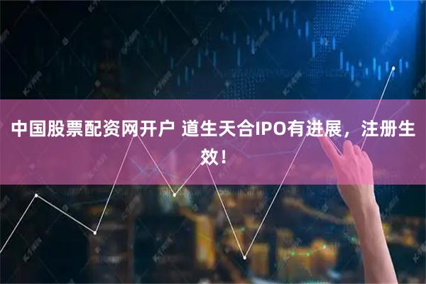 中国股票配资网开户 道生天合IPO有进展，注册生效！