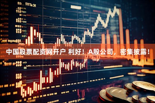中国股票配资网开户 利好！A股公司，密集披露！