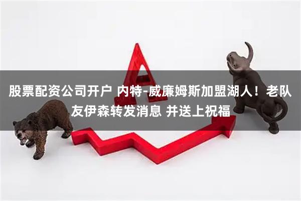 股票配资公司开户 内特-威廉姆斯加盟湖人！老队友伊森转发消息 并送上祝福