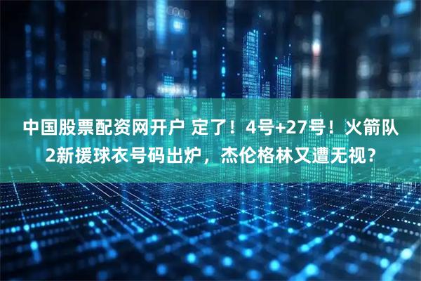 中国股票配资网开户 定了！4号+27号！火箭队2新援球衣号码出炉，杰伦格林又遭无视？