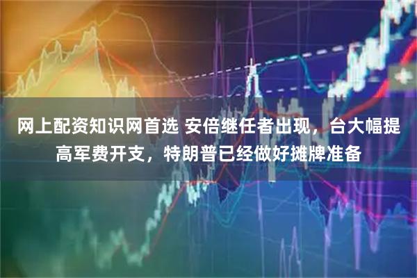 网上配资知识网首选 安倍继任者出现，台大幅提高军费开支，特朗普已经做好摊牌准备