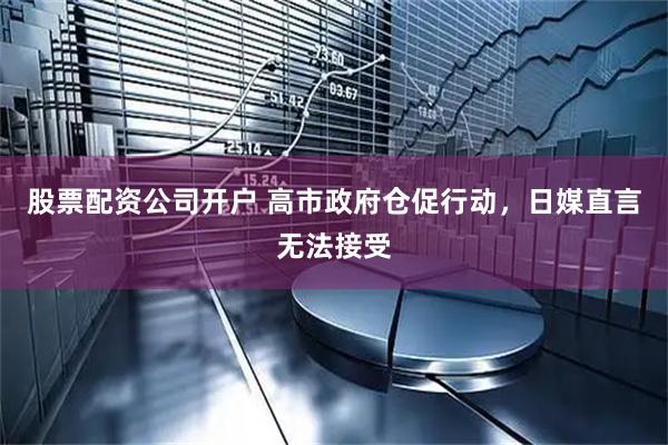 股票配资公司开户 高市政府仓促行动，日媒直言无法接受